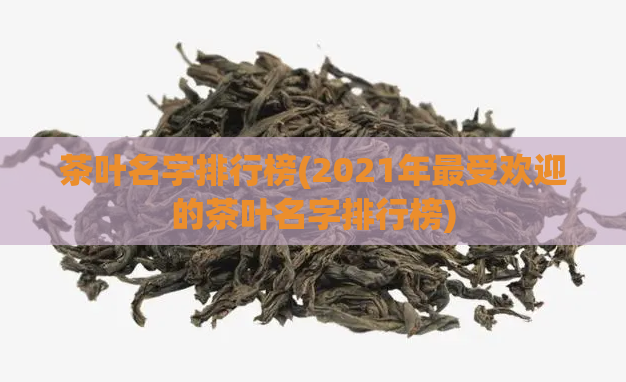 茶叶名字排行榜(2021年最受欢迎的茶叶名字排行榜)