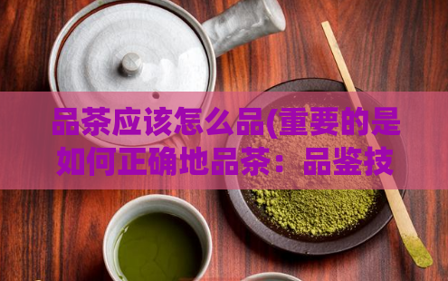 品茶应该怎么品(重要的是如何正确地品茶:品鉴技巧与方法)
