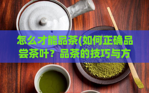 怎么才能品茶(如何正确品尝茶叶?品茶的技巧与方法)