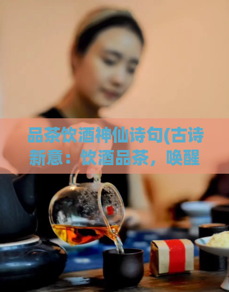 品茶饮酒神仙诗句(古诗新意：饮酒品茶，唤醒神仙本性)