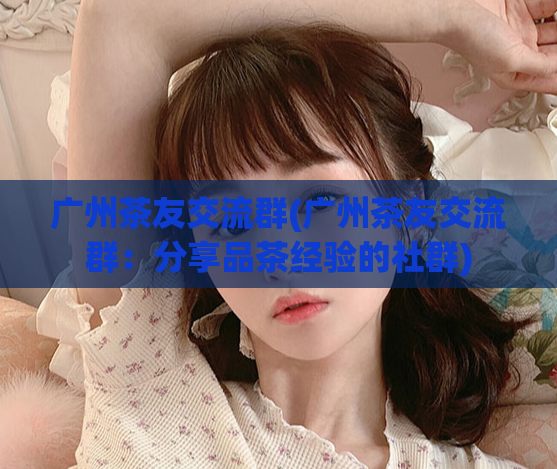 广州茶友交流群(广州茶友交流群：分享品茶经验的社群)