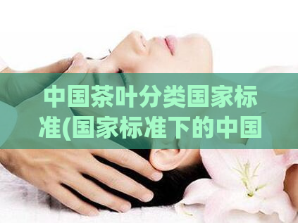 中国茶叶分类国家标准(国家标准下的中国茶叶分类)