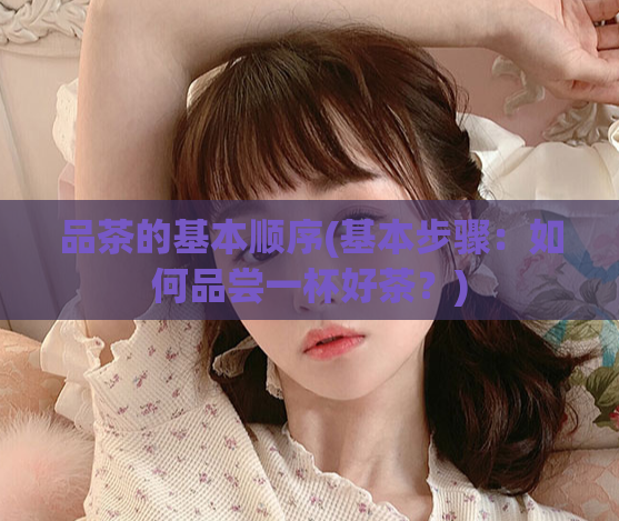 品茶的基本顺序(基本步骤:如何品尝一杯好茶?)