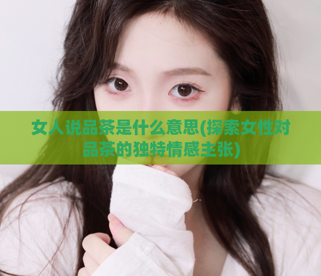 女人说品茶是什么意思(探索女性对品茶的独特情感主张)
