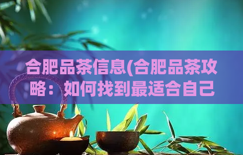 合肥品茶信息(合肥品茶攻略:如何找到最适合自己口味的茶馆?)