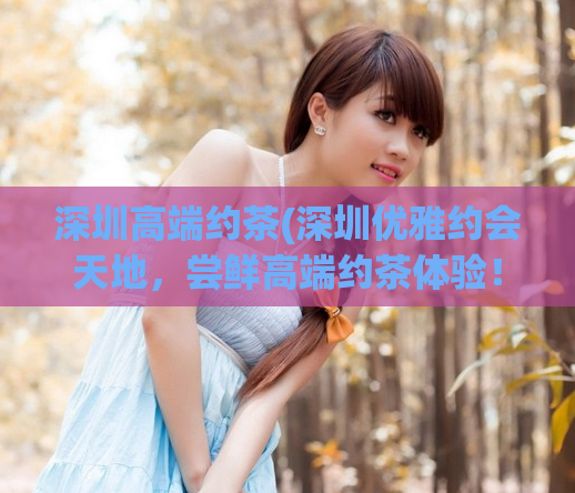 深圳高端约茶(深圳优雅约会天地,尝鲜高端约茶体验!)