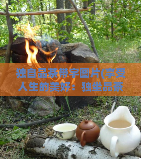 独自品茶带字图片(享受人生的美好：独坐品茶，心静自然香)