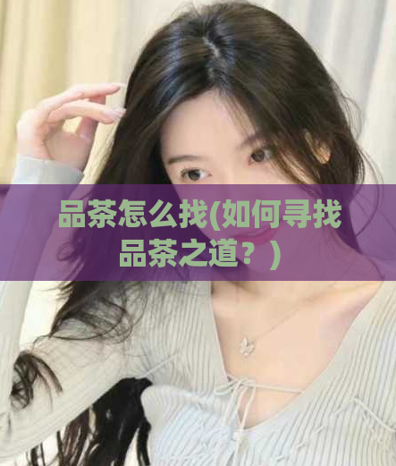 品茶怎么找(如何寻找品茶之道?)