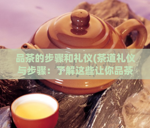 品茶的步骤和礼仪(茶道礼仪与步骤：了解这些让你品茶更有内涵)