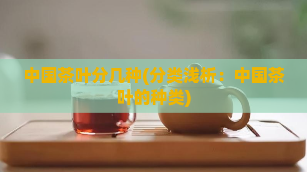 中国茶叶分几种(分类浅析：中国茶叶的种类)
