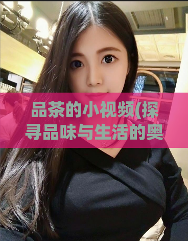 品茶的小视频(探寻品味与生活的奥秘:看这个关于品茶的小视频。)
