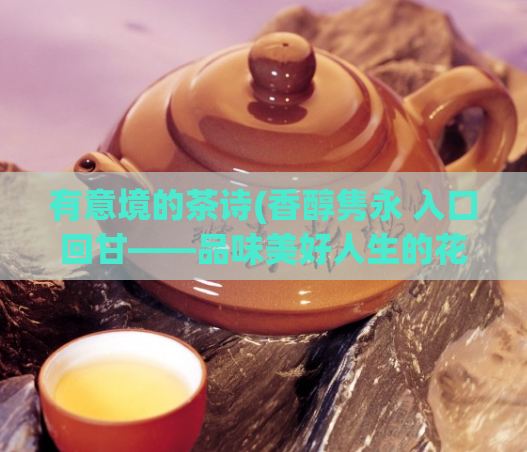 有意境的茶诗(香醇隽永 入口回甘——品味美好人生的花茶)
