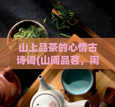 山上品茶的心情古诗词(山间品茗,闲情雅趣)