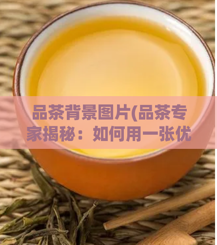 品茶背景图片(品茶专家揭秘：如何用一张优美背景图找到品质出众的好茶？)