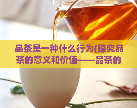 品茶是一种什么行为(探究品茶的意义和价值——品茶的深层次建构)