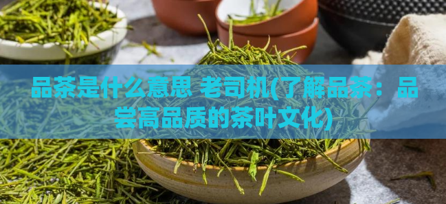 品茶是什么意思 老司机(了解品茶:品尝高品质的茶叶文化)