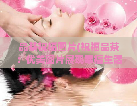 品茶祝福图片(祝福品茶:优美图片展现幸福生活)