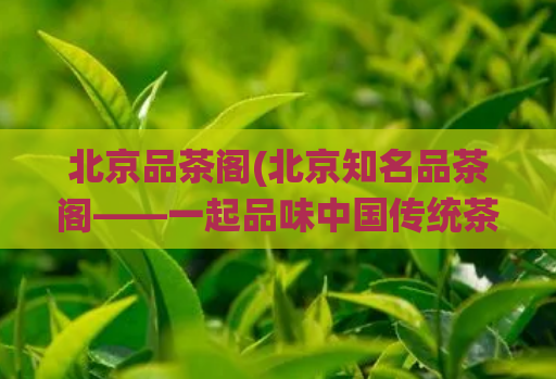 北京品茶阁(北京知名品茶阁——一起品味中国传统茶文化)