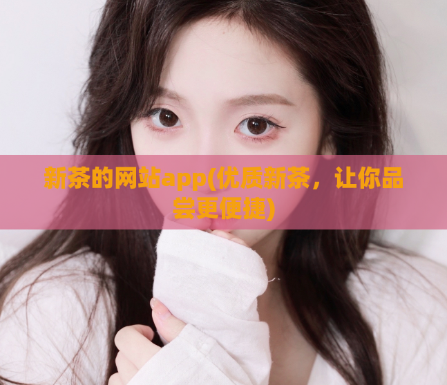 新茶的网站app(优质新茶,让你品尝更便捷)