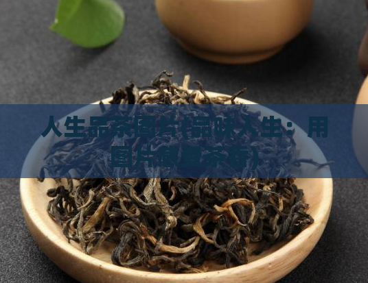 人生品茶图片(品味人生：用图片感受茶香)