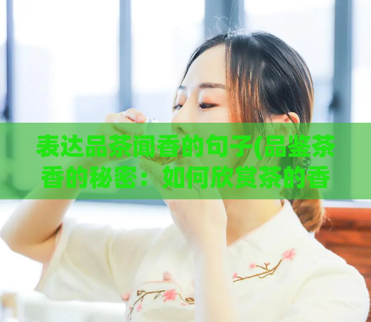 表达品茶闻香的句子(品鉴茶香的秘密：如何欣赏茶的香气)