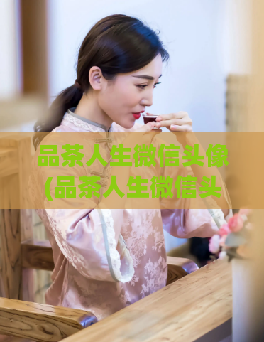 品茶人生微信头像(品茶人生微信头像-享受美好时光)