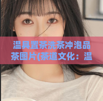 温具置茶洗茶冲泡品茶图片(茶道文化：温具、茶杯、茶壶、茶叶的完美结合)