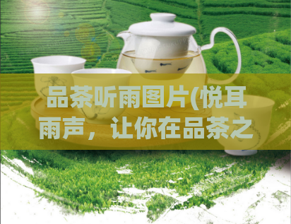 品茶听雨图片(悦耳雨声,让你在品茶之余感受大自然的恩赐)