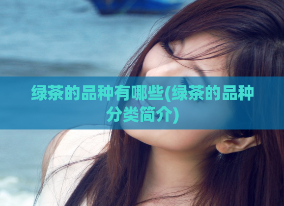 绿茶的品种有哪些(绿茶的品种分类简介)