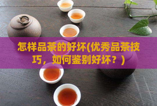 怎样品茶的好坏(优秀品茶技巧,如何鉴别好坏?)