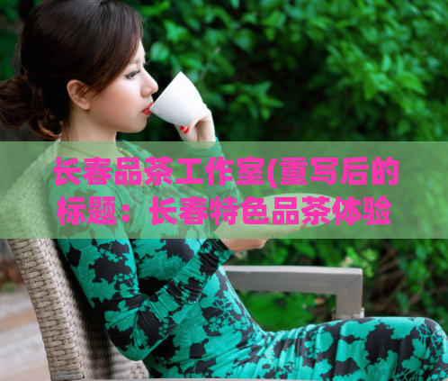 长春品茶工作室(重写后的标题：长春特色品茶体验，让您尽情品味)