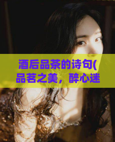 酒后品茶的诗句(品茗之美,醉心迷人)