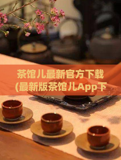 茶馆儿最新官方下载(最新版茶馆儿App下载大全 - 官方最新版茶馆儿下载)