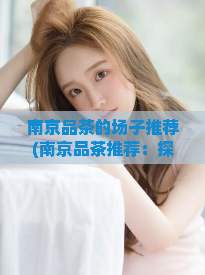 南京品茶的场子推荐(南京品茶推荐:探寻最具特色的品茶场所)