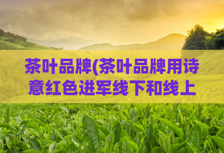 茶叶品牌(茶叶品牌用诗意红色进军线下和线上市场)