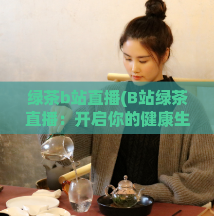 绿茶b站直播(B站绿茶直播：开启你的健康生活！)