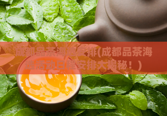 成都品茶海选安排(成都品茶海选活动日程安排大揭秘!)