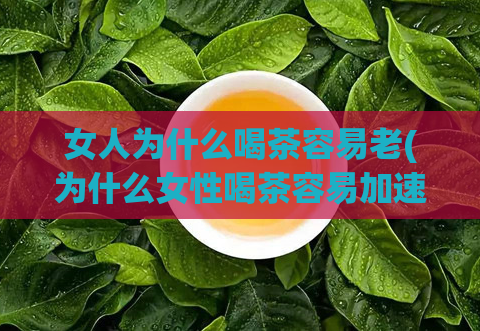 女人为什么喝茶容易老(为什么女性喝茶容易加速衰老?)