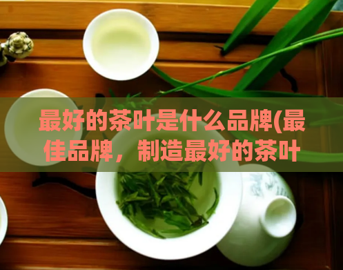 最好的茶叶是什么品牌(最佳品牌,制造最好的茶叶)