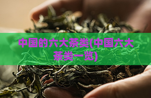 中国的六大茶类(中国六大茶类一览)