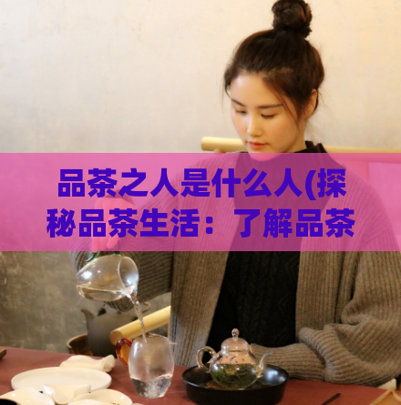 品茶之人是什么人(探秘品茶生活:了解品茶之人的特征和习惯)