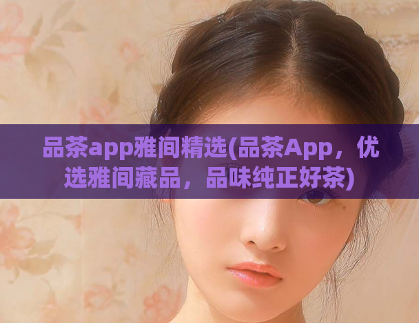 品茶app雅间精选(品茶App,优选雅间藏品,品味纯正好茶)