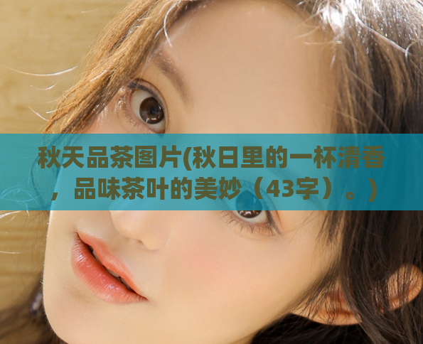 秋天品茶图片(秋日里的一杯清香，品味茶叶的美妙（43字）。)