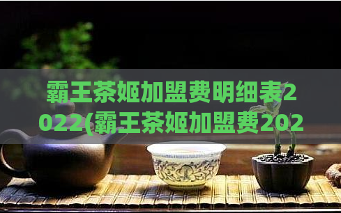 霸王茶姬加盟费明细表2022(霸王茶姬加盟费2022,让您了解所有明细)