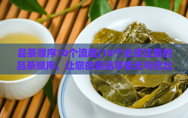 品茶顺序10个流程(10个必须注意的品茶顺序，让您的茶品享受无与伦比)