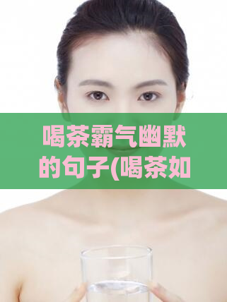 喝茶霸气幽默的句子(喝茶如何成为霸气幽默的秘诀)
