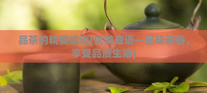 品茶的精美成语(优美成语―品味茶香，享受品质生活)