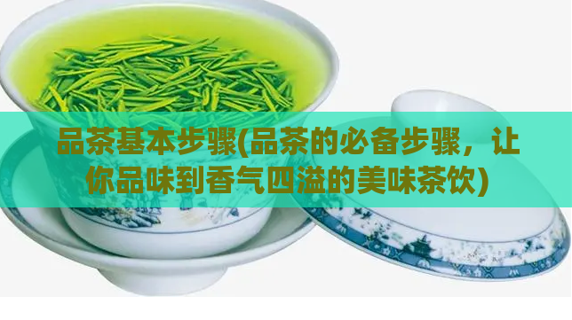 品茶基本步骤(品茶的必备步骤,让你品味到香气四溢的美味茶饮)