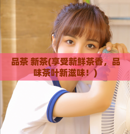 品茶 新茶(享受新鲜茶香,品味茶叶新滋味!)