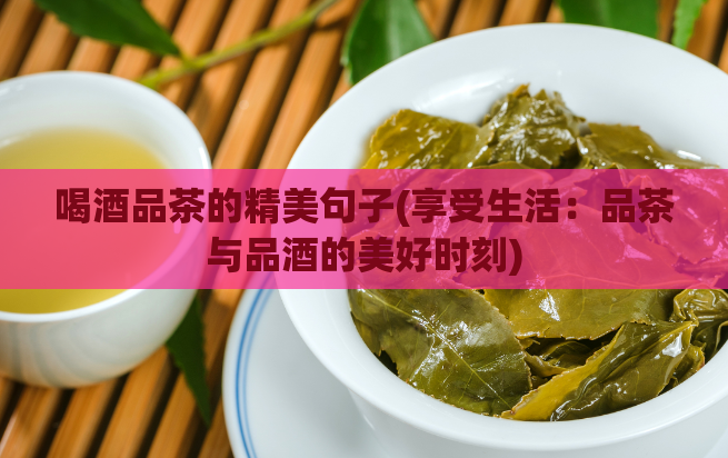 喝酒品茶的精美句子(享受生活：品茶与品酒的美好时刻)